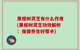 黑榄树灵芝有什么作用(黑榄树灵芝功效解析：保健养生好帮手)