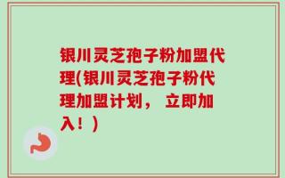 银川灵芝孢子粉加盟代理(银川灵芝孢子粉代理加盟计划， 立即加入！)