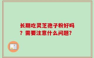 长期吃灵芝孢子粉好吗？需要注意什么问题？
