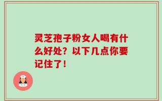 灵芝孢子粉女人喝有什么好处？以下几点你要记住了！