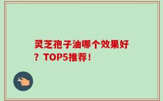 灵芝孢子油哪个效果好？TOP5推荐！