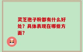 灵芝孢子粉都有什么好处？具体表现在哪些方面？