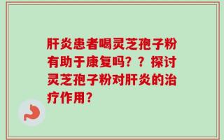 肝炎患者喝灵芝孢子粉有助于康复吗？？探讨灵芝孢子粉对肝炎的治疗作用？