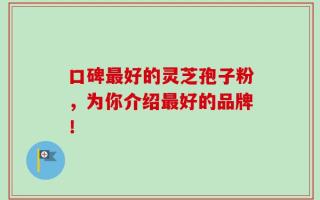 口碑最好的灵芝孢子粉，为你介绍最好的品牌！