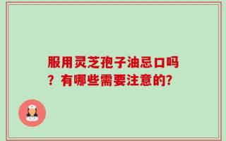 服用灵芝孢子油忌口吗？有哪些需要注意的？