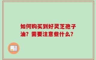 如何购买到好灵芝孢子油？需要注意些什么？