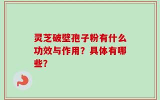 灵芝破壁孢子粉有什么功效与作用？具体有哪些？