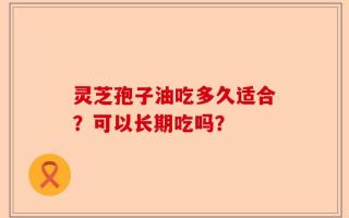 灵芝孢子油吃多久适合？可以长期吃吗？