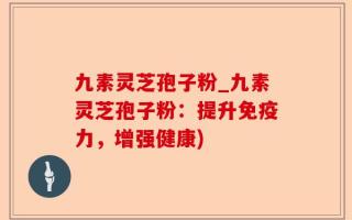九素灵芝孢子粉_九素灵芝孢子粉：提升免疫力，增强健康)