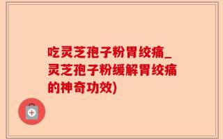 吃灵芝孢子粉胃绞痛_灵芝孢子粉缓解胃绞痛的神奇功效)