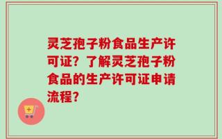 灵芝孢子粉食品生产许可证？了解灵芝孢子粉食品的生产许可证申请流程？
