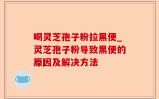 喝灵芝孢子粉拉黑便_灵芝孢子粉导致黑便的原因及解决方法