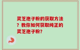 灵芝孢子粉的获取方法？教你如何获取纯正的灵芝孢子粉？