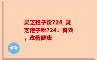 灵芝孢子粉724_灵芝孢子粉724：高效，改善健康