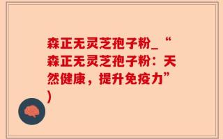 森正无灵芝孢子粉_“森正无灵芝孢子粉：天然健康，提升免疫力”)