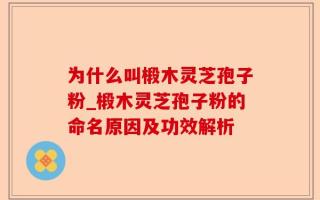 为什么叫椴木灵芝孢子粉_椴木灵芝孢子粉的命名原因及功效解析