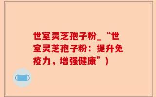 世室灵芝孢子粉_“世室灵芝孢子粉：提升免疫力，增强健康”)