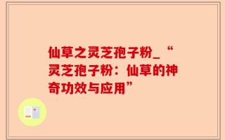 仙草之灵芝孢子粉_“灵芝孢子粉：仙草的神奇功效与应用”