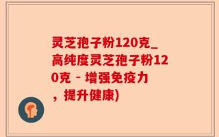 灵芝孢子粉120克_高纯度灵芝孢子粉120克 - 增强免疫力，提升健康)