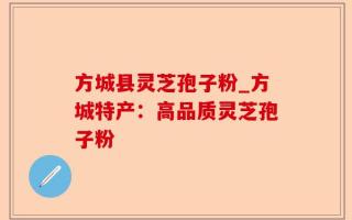 方城县灵芝孢子粉_方城特产：高品质灵芝孢子粉