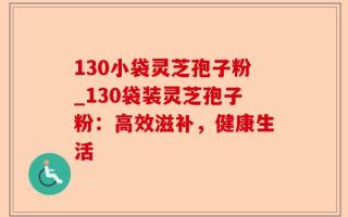 130小袋灵芝孢子粉_130袋装灵芝孢子粉：高效滋补，健康生活