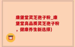 康堡堂灵芝孢子粉_康堡堂高品质灵芝孢子粉，健康养生新选择)