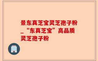 景东真芝宝灵芝孢子粉_“东真芝宝”高品质灵芝孢子粉