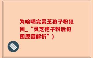 为啥喝完灵芝孢子粉犯困_“灵芝孢子粉后犯困原因解析”)
