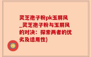 灵芝孢子粉pk玉屏风_灵芝孢子粉与玉屏风的对决：探索两者的优劣及适用性)