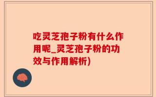 吃灵芝孢子粉有什么作用呢_灵芝孢子粉的功效与作用解析)