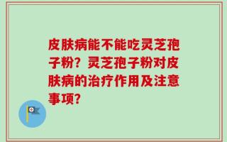 皮肤病能不能吃灵芝孢子粉？灵芝孢子粉对皮肤病的治疗作用及注意事项？