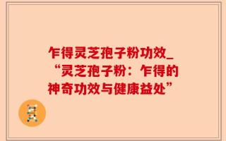 乍得灵芝孢子粉功效_“灵芝孢子粉：乍得的神奇功效与健康益处”