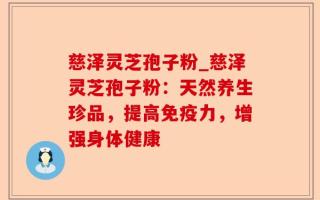 慈泽灵芝孢子粉_慈泽灵芝孢子粉：天然养生珍品，提高免疫力，增强身体健康
