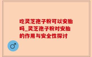 吃灵芝孢子粉可以安胎吗_灵芝孢子粉对安胎的作用与安全性探讨