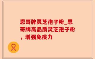 恩哥牌灵芝孢子粉_恩哥牌高品质灵芝孢子粉，增强免疫力