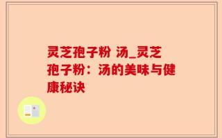 灵芝孢子粉 汤_灵芝孢子粉：汤的美味与健康秘诀
