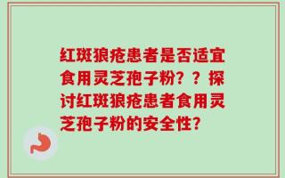 红斑狼疮患者是否适宜食用灵芝孢子粉？？探讨红斑狼疮患者食用灵芝孢子粉的安全性？