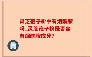 灵芝孢子粉中有烟酰胺吗_灵芝孢子粉是否含有烟酰胺成分？