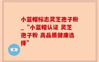 小蓝帽标志灵芝孢子粉_“小蓝帽认证 灵芝孢子粉 高品质健康选择”