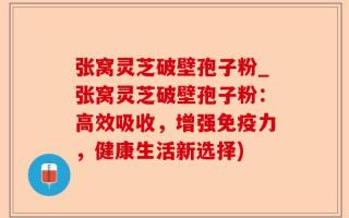 张窝灵芝破壁孢子粉_张窝灵芝破壁孢子粉：高效吸收，增强免疫力，健康生活新选择)