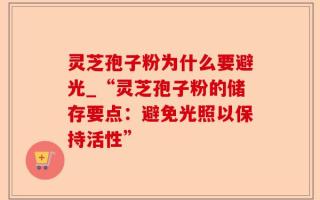 灵芝孢子粉为什么要避光_“灵芝孢子粉的储存要点：避免光照以保持活性”