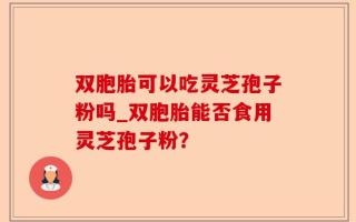 双胞胎可以吃灵芝孢子粉吗_双胞胎能否食用灵芝孢子粉？
