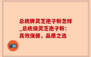 总统牌灵芝孢子粉怎样_总统级灵芝孢子粉：高效保健，品质之选