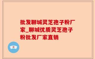 批发聊城灵芝孢子粉厂家_聊城优质灵芝孢子粉批发厂家直销