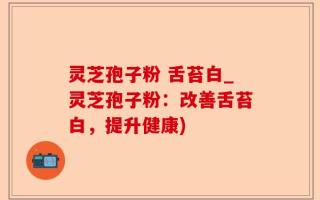 灵芝孢子粉 舌苔白_灵芝孢子粉：改善舌苔白，提升健康)