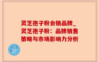灵芝孢子粉会销品牌_灵芝孢子粉：品牌销售策略与市场影响力分析