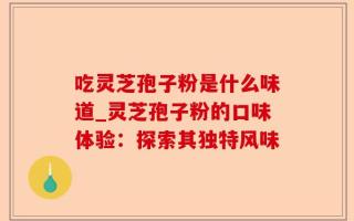 吃灵芝孢子粉是什么味道_灵芝孢子粉的口味体验：探索其独特风味