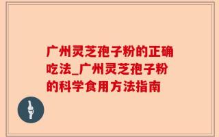 广州灵芝孢子粉的正确吃法_广州灵芝孢子粉的科学食用方法指南