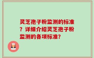 灵芝孢子粉监测的标准？详细介绍灵芝孢子粉监测的各项标准？