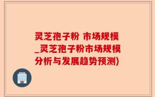 灵芝孢子粉 市场规模_灵芝孢子粉市场规模分析与发展趋势预测)